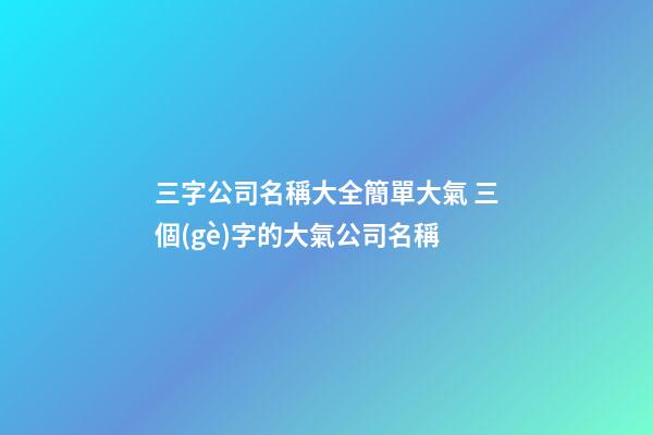 三字公司名稱大全簡單大氣 三個(gè)字的大氣公司名稱-第1張-公司起名-玄機(jī)派
